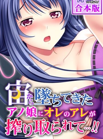宙から墜ちてきたアノ娘にオレのアレが搾り取られて…！！【合本版】