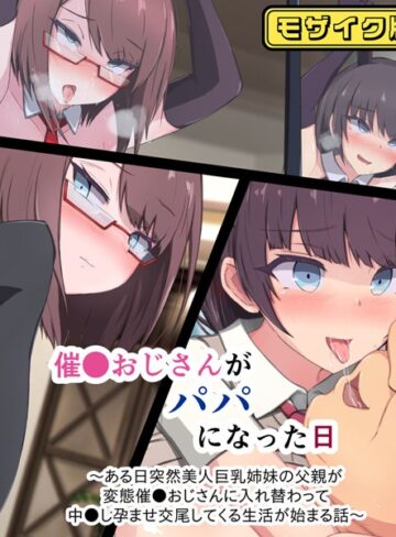 催●おじさんがパパになった日 〜ある日突然美人巨乳姉妹の父親が変態催●おじさんに入れ替わって 中●し孕ませ交尾してくる生活が始まる話〜 モザイク版