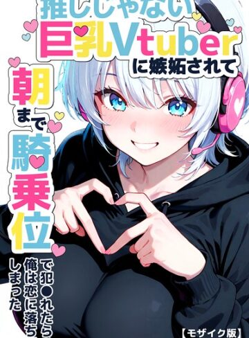推しじゃない巨乳Vtuberに嫉妬されて朝まで騎乗位で犯●れたら、俺は恋に落ちてしまった【モザイク版】