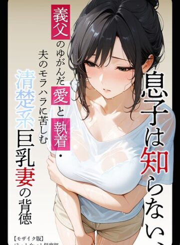 息子は知らない、義父のゆがんだ愛と執着・夫のモラハラに苦しむ清楚系巨乳妻の背徳【モザイク版】